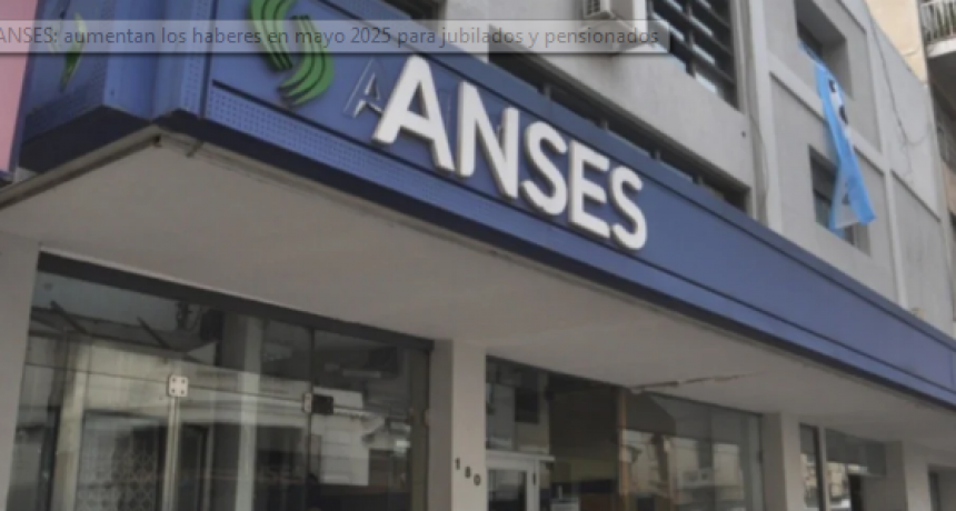 ANSES: aumentan los haberes en mayo 2025 para jubilados y pensionados